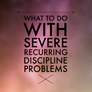 What to do with severe recurring discipline problems